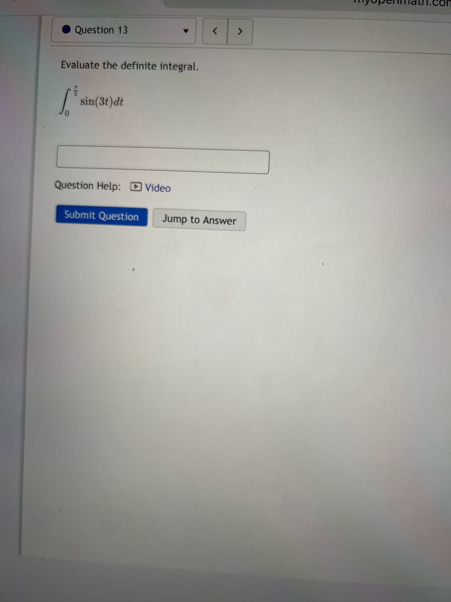 Question 13
0
Evaluate the definite integral.
sin (3t)dt
Question Help: Video
▼
Submit Question
<
Jump to Answer