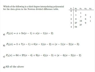 Which of the following is a third degree interpolating polynonial
for the data given in the Newton divided difference table.
19
3 27
37
464
a) Ps(z) = 1+3z(z – 1) + z(z – 1)(r – 2)
Pa(z) = 1+7(z – 1) + 6(z – 1)(z – 2) + (z – 1)(r – 2)(z – 3)
a Ps(z) = 64 + 37(r - 4) + 9(z – 4)(z – 3) + (z- 4)(z – 3)(z - 2)
d) All of the above
