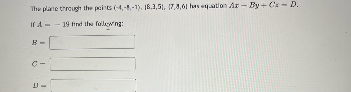 The plane through the points (-4,-8,-1), (8,3,5), (7,8,6) has equation Ax + By + Cz = D.
If A =
- 19 find the following:
B =
C =
D =
