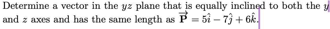 Determine a vector in the yz plane that is equally inclined to both the y
and z axes and has the same length as P = 51 – 73 + 6k.
-