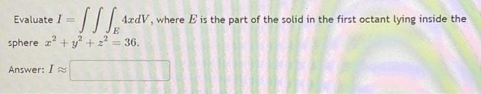 SSS
sphere x² + y² + z² = 36.
Evaluate I =
=
Answer: I
4xdV, where E is the part of the solid in the first octant lying inside the