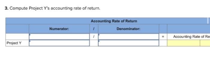 3. Compute Project Y's accounting rate of return.
Project Y
Numerator:
Accounting Rate of Return
Denominator:
1
Accounting Rate of Re