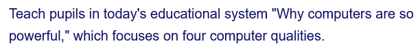 Teach pupils in today's educational system "Why computers are so
powerful," which focuses on four computer qualities.