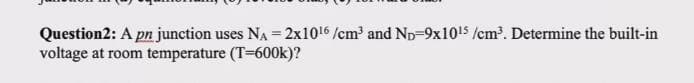 Question2: A pn junction uses NA = 2x1016 /cm and Np=9x1015 /cm³. Determine the built-in
voltage at room temperature (T-600k)?
