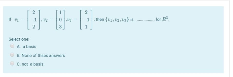 --|--
If vi =
, v2 = |0|v3
, then {v1, v2, v3} is
for R.
2
3
Select one:
A. a basis
B. None of thses answers
C. not a basis
