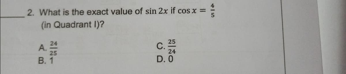 2. What is the exact value of sin 2x if cos x =
(in Quadrant I)?
24
25
А.
25
С.
24
В.
D. 0
AB.
