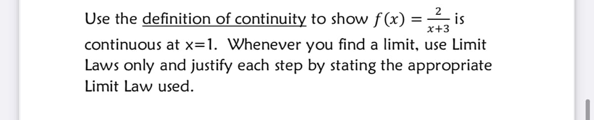 Use the definition of continuity to show f (x) =
2
is
x+3
continuous at x=1. Whenever you find a limit, use Limit
Laws only and justify each step by stating the appropriate
Limit Law used.
