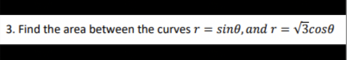 3. Find the area between the curvesr =
sin0, and r
V3cose
%3D
