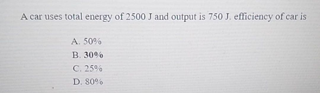 A car uses total energy of 2500 J and output is 750 J. efficiency of car is
A. 50%
B. 30%
C. 25%
D. 80%