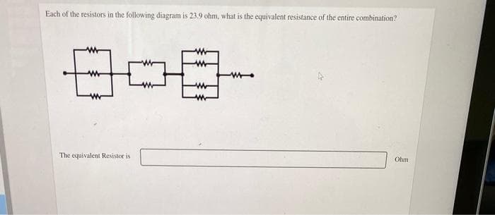 Each of the resistors in the following diagram is 23.9 ohm, what is the equivalent resistance of the entire combination?
The equivalent Resistor is
Ohm
