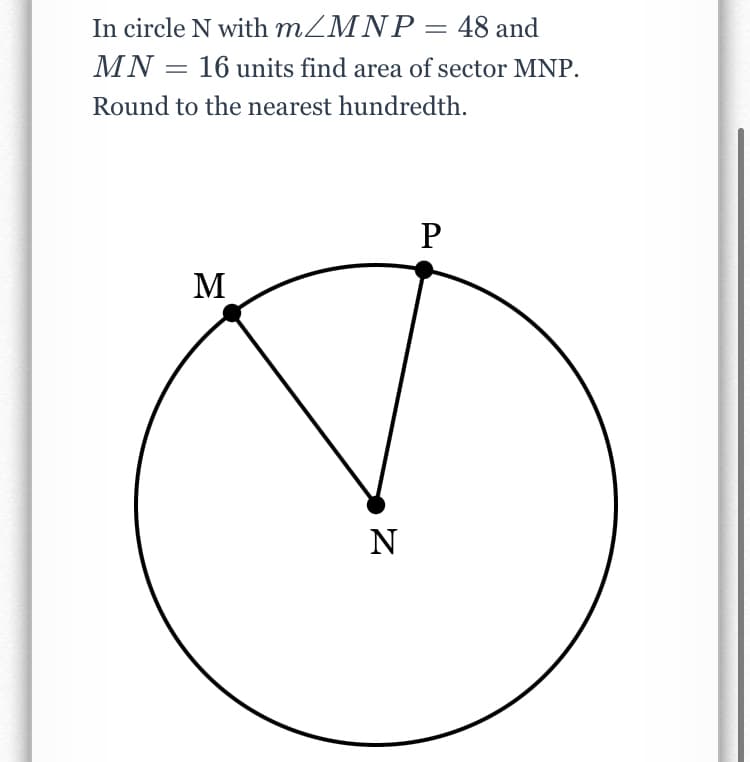 In circle N with MZMNP= 48 and
%3D
MN = 16 units find area of sector MNP.
Round to the nearest hundredth.
P
M
N
