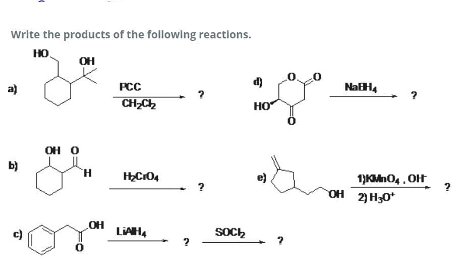 Write the products of the following reactions.
HO
OH
a)
РСС
NaBH,
CH,Ch
HO
OH O
b)
H.
1)KMn04, OH
OH 2) H30*
OH
c)
LIAH4
SOC2
