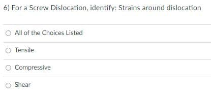 6) For a Screw Dislocation, identify: Strains around dislocation
O All of the Choices Listed
Tensile
Compressive
Shear
