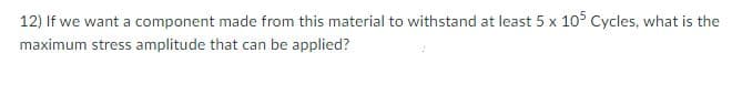 12) If we want a component made from this material to withstand at least 5 x 10° Cycles, what is the
maximum stress amplitude that can be applied?
