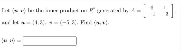 6.
Let (u, v) be the inner product on R generated by A =
1
-1
-3
and let u =
(4, 3), v = (-5, 3). Find (u, v).
(u, v) =
