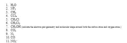 1. Н.о
2. NF;
3. CH.
4. CCl.
5. CH;CI
6. CH:Cl:
1. CH:OH (indicas tbe aleceron pair geomstry and molecular skapa around both the carbon atom and oxygen atom.)
8. CO:
9. N:
10. CO
11. NO:
