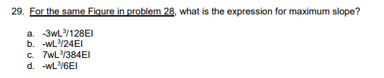 29. For the same Fiqure in problem 28, what is the expression for maximum slope?
a. -3wL/128EI
b. -wL/24EI
c. 7wL/384EI
d. -wL/6EI
