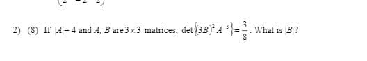 2) (8) If 4=4 and 4, B are 3x3 matrices, det (33) A}-
What is B?
