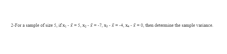 2-For a sample of size 5, if x1 - i = 5, x2 -i = -7, x3 - ĩ = -4, x4 - ĩ = 0, then determine the sample variance.
