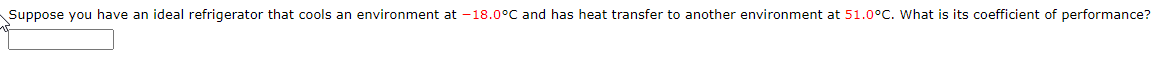 Suppose you have an ideal refrigerator that cools an environment at -18.0°C and has heat transfer to another environment at 51.0°C. What is its coefficient of performance?
