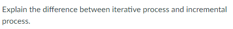 Explain the difference between iterative process and incremental
process.
