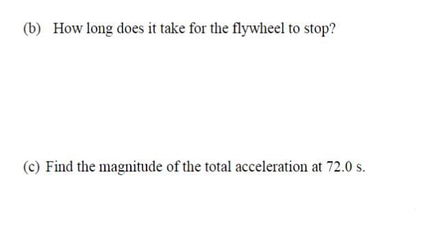 (b) How long does it take for the flywheel to stop?
(c) Find the magnitude of the total acceleration at 72.0 s.
