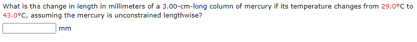 What is the change in length in millimeters of a 3.00-cm-long column of mercury if its temperature changes from 29.0°C to
43.0°C, assuming the mercury is unconstrained lengthwise?
mm
