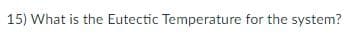 15) What is the Eutectic Temperature for the system?
