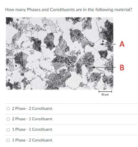 How many Phases and Constituents are in the following material?
A
В
50 um
2 Phase - 2 Constituent
O 2 Phase - 1 Constituent
1 Phase - 1 Constituent
1 Phase - 2 Constituent
