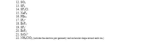 12. SO,
13. SF.
14. SF:C1
15. XeF.
16. PBrs
17. IF.
18. BrF:
19. SF;"
20. BrF:
21. SiO,
22. NH.CIO, (indicata the electron pair geometry and molecular shapa around each ion.)
