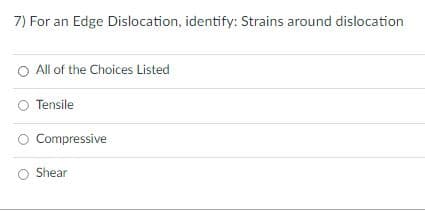 7) For an Edge Dislocation, identify: Strains around dislocation
O All of the Choices Listed
Tensile
O Compressive
O Shear
