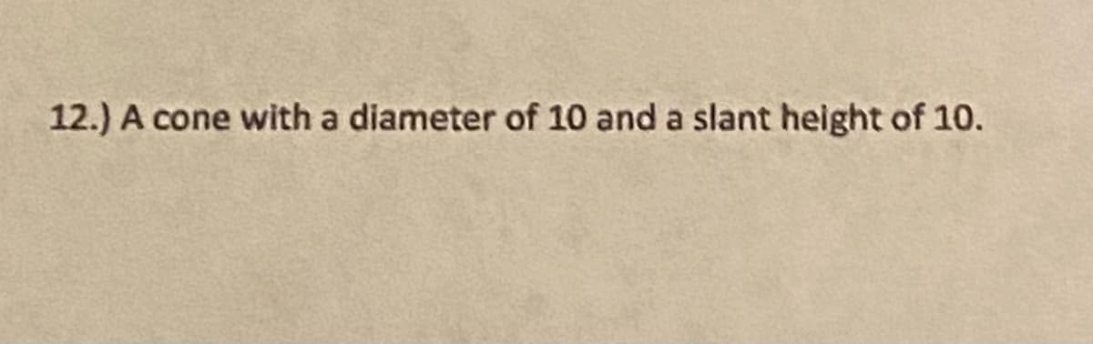 12.) A cone with a diameter of 10 and a slant height of 10.
