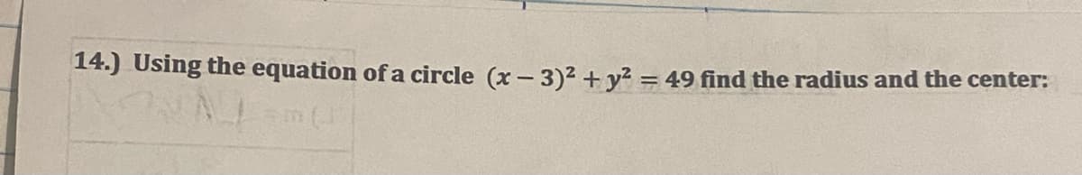 ### Understanding the Equation of a Circle

**Problem Statement:**

14.) Using the equation of a circle \((x - 3)^2 + y^2 = 49\), find the radius and the center.

**Solution Step-by-Step:**

The given equation of a circle is \((x - 3)^2 + y^2 = 49\).

1. **Equation Form:**
   The standard form for the equation of a circle is \((x - h)^2 + (y - k)^2 = r^2\), where \((h, k)\) is the center of the circle and \(r\) is the radius.

2. **Finding the Center:**
   By comparing \((x - 3)^2 + y^2 = 49\) to the standard equation \((x - h)^2 + (y - k)^2 = r^2\), it is clear that:
   - \(h = 3\)
   - \(k = 0\)

   Therefore, the center of the circle is \((3, 0)\).

3. **Finding the Radius:**
   The term on the right side of the equation \(49\) corresponds to \(r^2\):
   \[ r^2 = 49 \]
   Solving for \(r\),
   \[ r = \sqrt{49} \]
   \[ r = 7 \]

   Therefore, the radius of the circle is \(7\).

**Summary:**
- The center of the circle is \((3, 0)\).
- The radius of the circle is \(7\).

By understanding the standard form of the circle’s equation, you can easily identify the center and radius from the given equation. This information is foundational in geometry and helps to graph and analyze circles accurately.