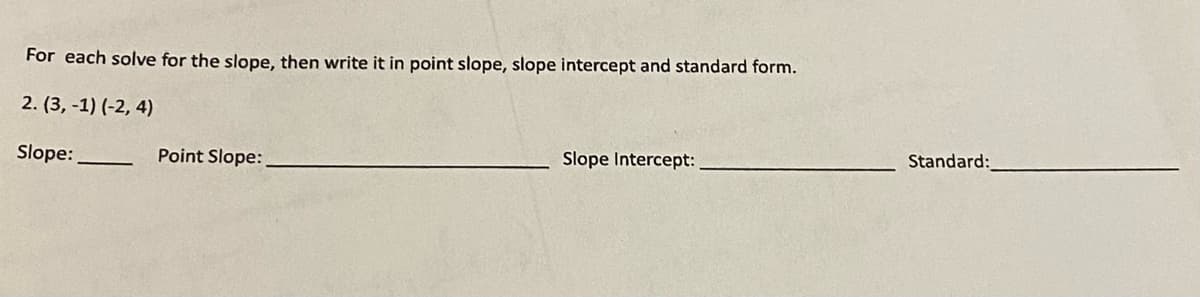 For each solve for the slope, then write it in point slope, slope intercept and standard form.
2. (3, -1) (-2, 4)
Slope Intercept:
Standard:
Slope:
Point Slope:
