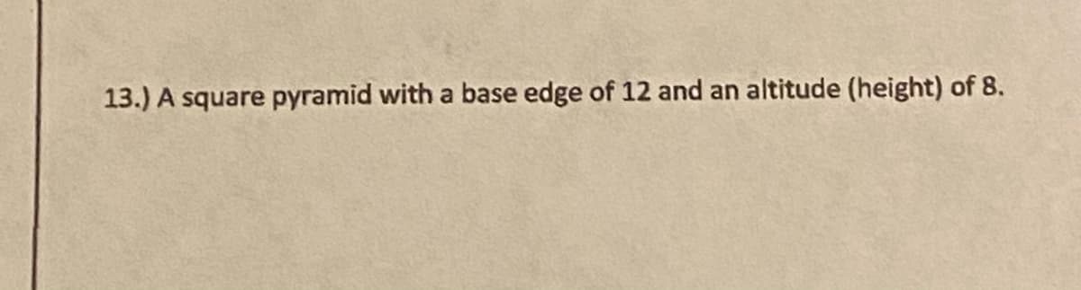 13.) A square pyramid with a base edge of 12 and an altitude (height) of 8.
