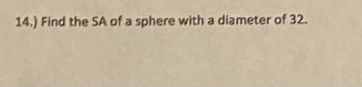 14.) Find the SA of a sphere with a diameter of 32.
