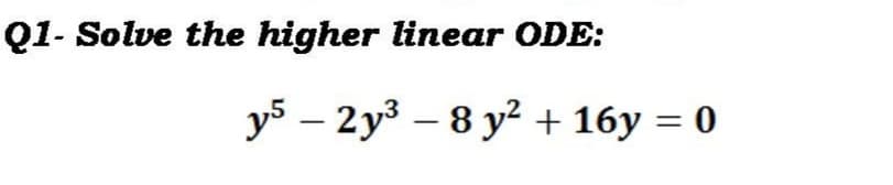 Q1- Solve the higher linear ODE:
y5 – 2y3 – 8 y² + 16y = 0
