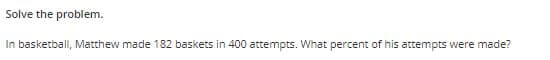 Solve the problem.
In basketball, Matthew made 182 baskets in 400 attempts. What percent of his attempts were made?
