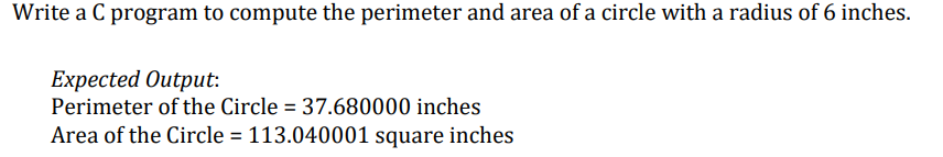 Write a C program to compute the perimeter and area of a circle with a radius of 6 inches.
Expected Output:
Perimeter of the Circle = 37.680000 inches
%3D
Area of the Circle = 113.040001 square inches
