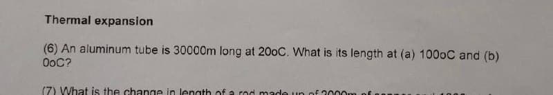 Thermal expansion
(6) An aluminum tube is 30000m long at 200C. What is its length at (a) 100oC and (b)
OoC?
(7) What is the change in length of a rod made un of 2000m
