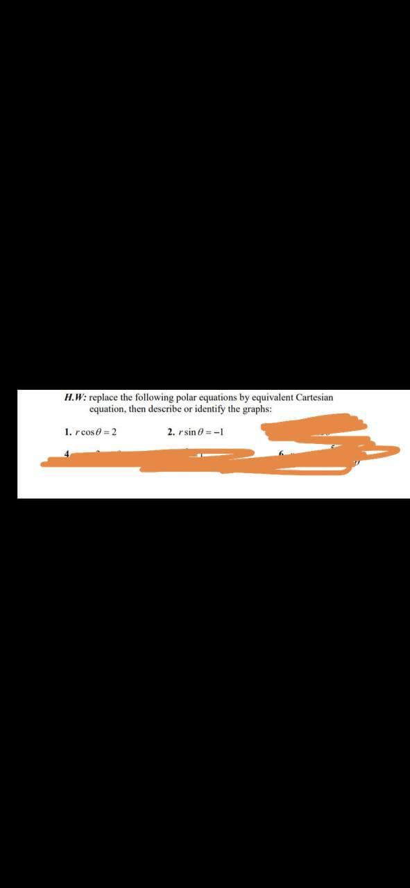 H.W: replace the following polar equations by equivalent Cartesian
equation, then describe or identify the graphs:
1. r cos 0 = 2
2. rsin 0 = -1
