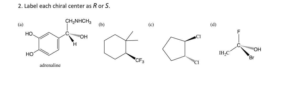 2. Label each chiral center as R or S.
(a)
(b)
F
НО.
C... "ОН
C ''''''!!!!! OH
x x x x
H
IH₂C
Br
HO
CF3
adrenaline
CH₂NHCH3
(c)
(d)