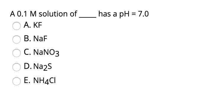 A 0.1 M solution of
has a pH = 7.0
A. KF
B. NaF
C. NANO3
D. Na2S
E. NH4CI
