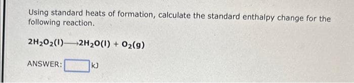 Using standard heats of formation, calculate the standard enthalpy change for the
following reaction.
2H₂O2(1) 2H₂O(1) + O₂(g)
ANSWER:
kJ