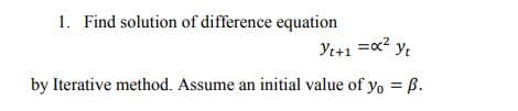 1. Find solution of difference equation
Yt+1 =x? ye
by Iterative method. Assume an initial value of yo = B.
