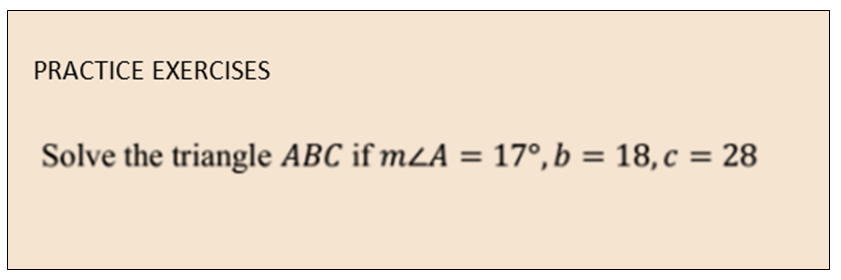 PRACTICE EXERCISES
Solve the triangle ABC if mLA = 17°, b = 18,c = 28
