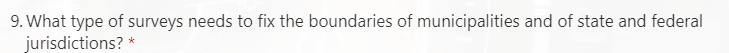 9. What type of surveys needs to fix the boundaries of municipalities and of state and federal
jurisdictions? *
