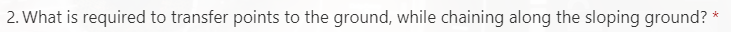 2. What is required to transfer points to the ground, while chaining along the sloping ground? *
