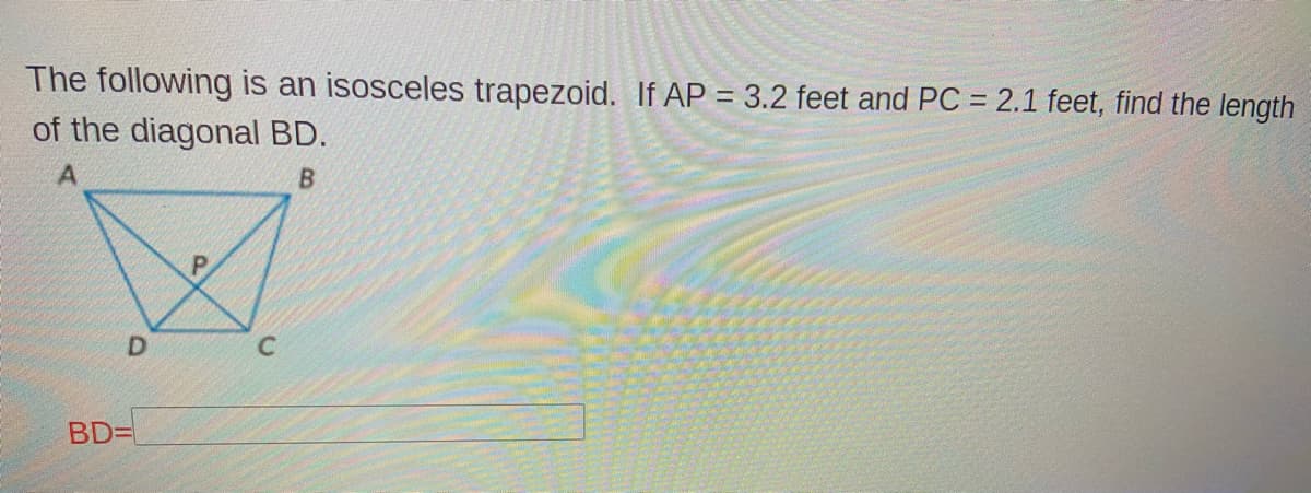 The following is an isosceles trapezoid. If AP = 3.2 feet and PC = 2.1 feet, find the length
of the diagonal BD.
%3D
%3D
D.
BD=D
