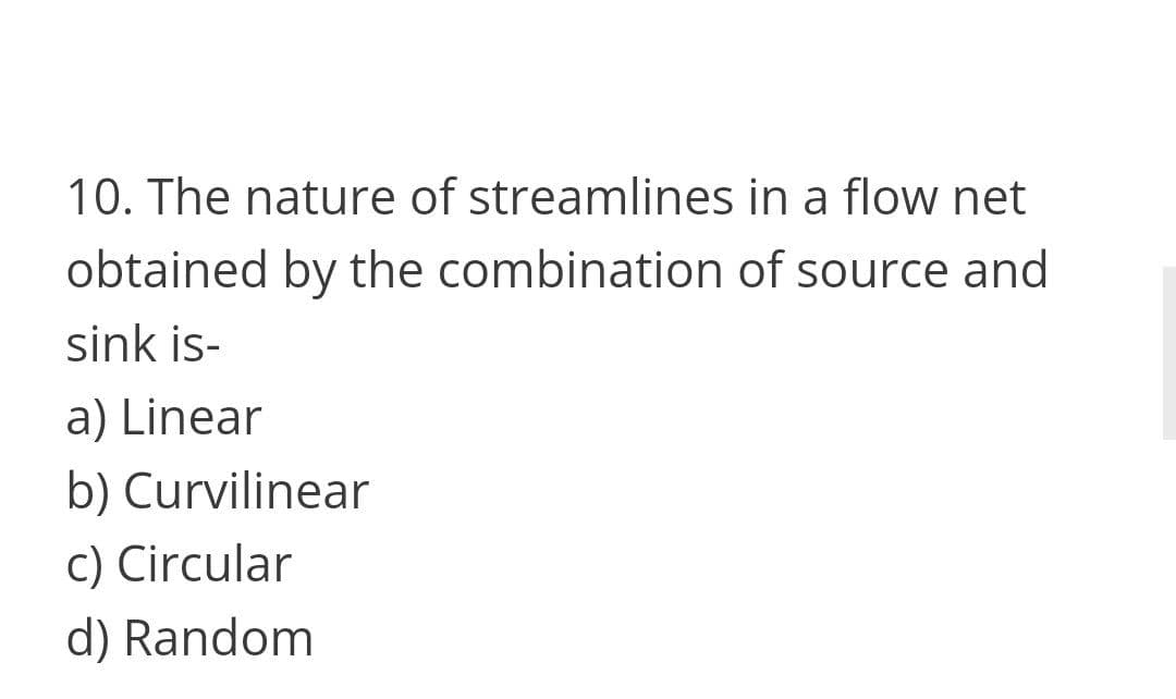 10. The nature of streamlines in a flow net
obtained by the combination of source and
sink is-
a) Linear
b) Curvilinear
c) Circular
d) Random
